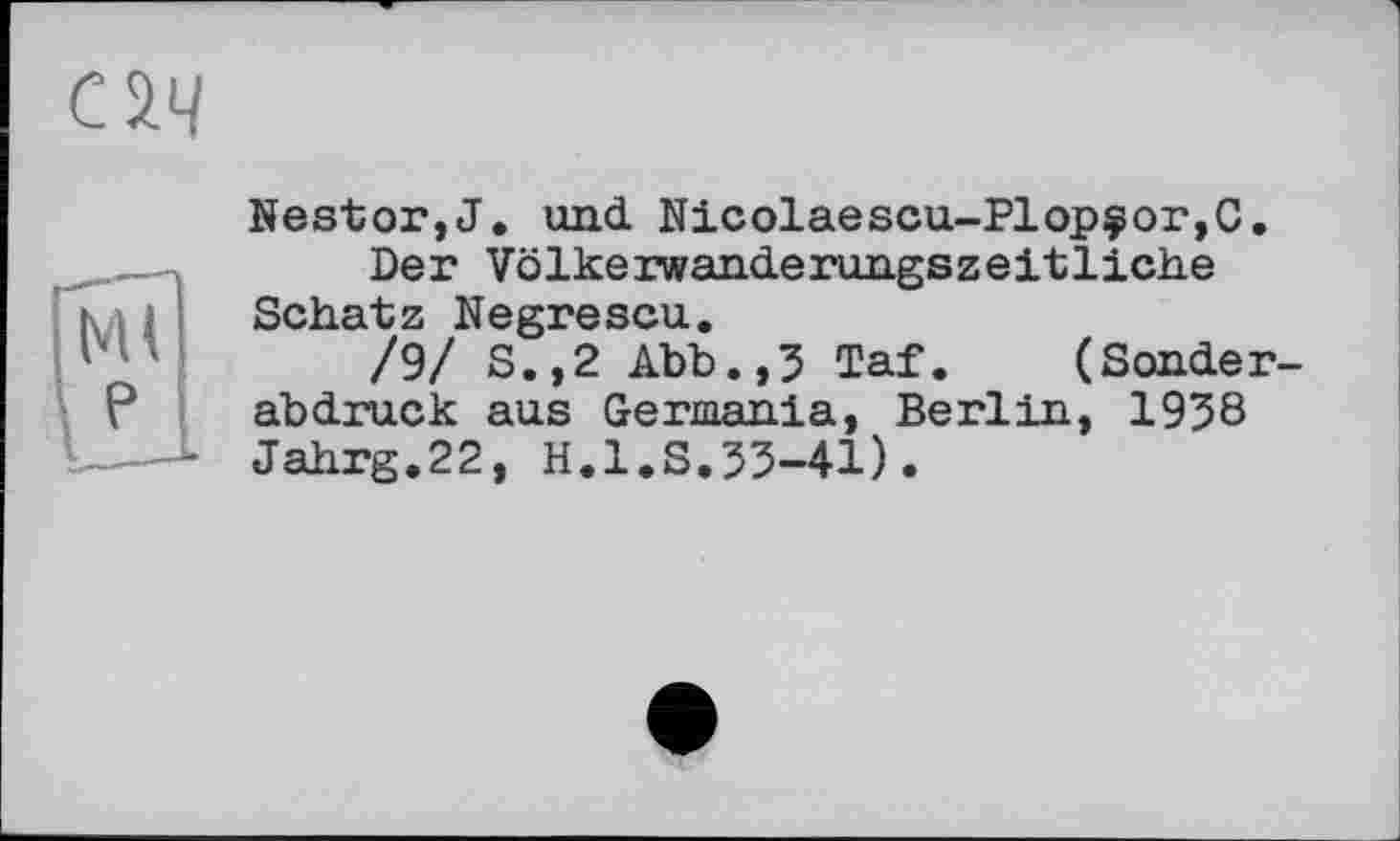 ﻿С2.Ч
Nestor,J. und Nicolaescu-Plopçor,C.
Der Völkerwanderungszeitliche Schatz Negrescu.
/9/ S.,2 Abb.,3 Taf.	(Sonder-
abdruck aus Germania, Berlin, 1938 Jahrg.22, H.l.S.33-41).